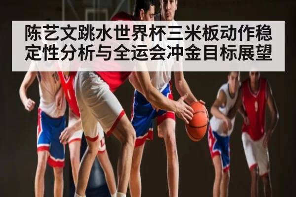 陈艺文跳水世界杯三米板动作稳定性分析与全运会冲金目标展望 - dianjingniu