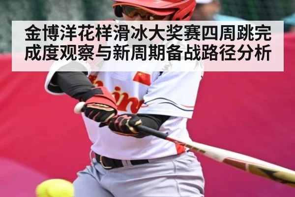 金博洋花样滑冰大奖赛四周跳完成度观察与新周期备战路径分析 - dianjingniu